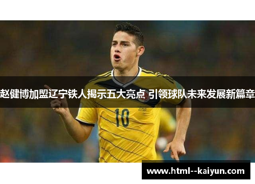 赵健博加盟辽宁铁人揭示五大亮点 引领球队未来发展新篇章 赵健博加盟辽宁铁人揭示五大亮点 引领球队未来发展新篇章