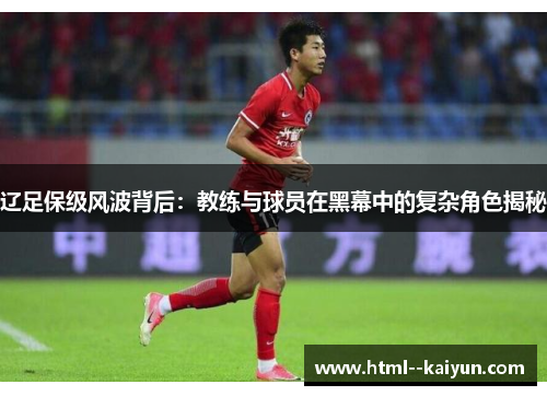 辽足保级风波背后:教练与球员在黑幕中的复杂角色揭秘 辽足保级风波背后:教练与球员在黑幕中的复杂角色揭秘