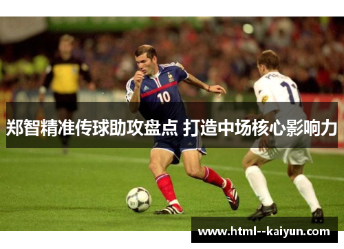 郑智精准传球助攻盘点 打造中场核心影响力 郑智精准传球助攻盘点 打造中场核心影响力