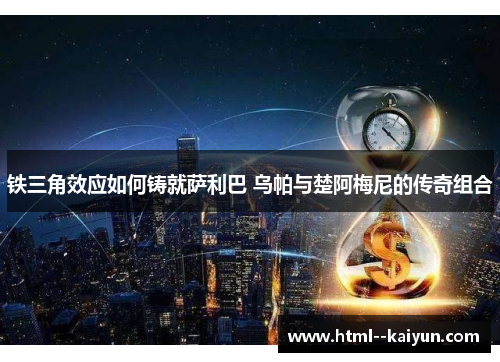 铁三角效应如何铸就萨利巴 乌帕与楚阿梅尼的传奇组合