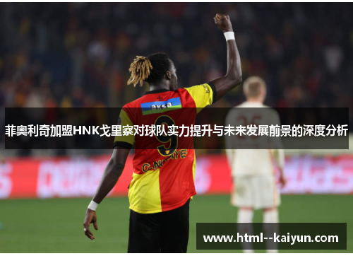 菲奥利奇加盟HNK戈里察对球队实力提升与未来发展前景的深度分析 菲奥利奇加盟HNK戈里察对球队实力提升与未来发展前景的深度分析