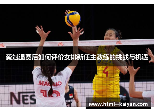 蔡斌退赛后如何评价女排新任主教练的挑战与机遇