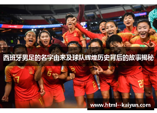 西班牙男足的名字由来及球队辉煌历史背后的故事揭秘
