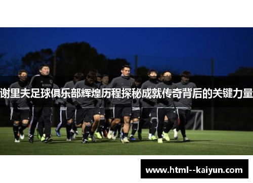 谢里夫足球俱乐部辉煌历程探秘成就传奇背后的关键力量