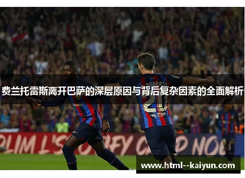 费兰托雷斯离开巴萨的深层原因与背后复杂因素的全面解析