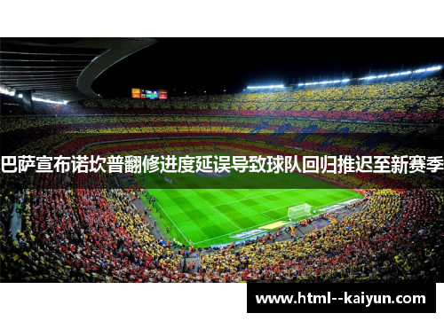 巴萨宣布诺坎普翻修进度延误导致球队回归推迟至新赛季 巴萨宣布诺坎普翻修进度延误导致球队回归推迟至新赛季