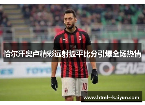 恰尔汗奥卢精彩远射扳平比分引爆全场热情 恰尔汗奥卢精彩远射扳平比分引爆全场热情