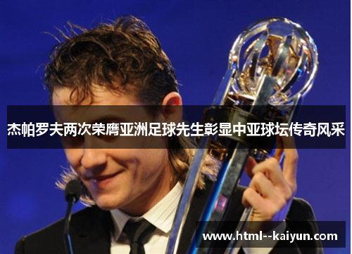 杰帕罗夫两次荣膺亚洲足球先生彰显中亚球坛传奇风采 杰帕罗夫两次荣膺亚洲足球先生彰显中亚球坛传奇风采