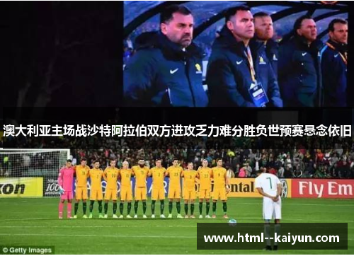 澳大利亚主场战沙特阿拉伯双方进攻乏力难分胜负世预赛悬念依旧