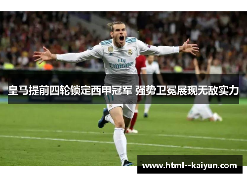 皇马提前四轮锁定西甲冠军 强势卫冕展现无敌实力
