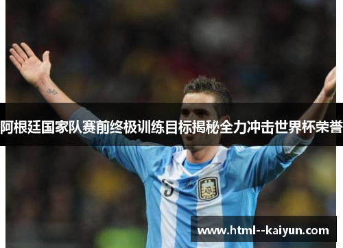 阿根廷国家队赛前终极训练目标揭秘全力冲击世界杯荣誉 阿根廷国家队赛前终极训练目标揭秘全力冲击世界杯荣誉
