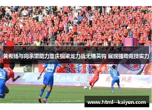 黄希扬与向余望助力重庆铜梁龙力战无锡吴钩 展现强劲竞技实力 黄希扬与向余望助力重庆铜梁龙力战无锡吴钩 展现强劲竞技实力