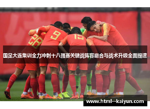 国足大连集训全力冲刺十八强赛关键战阵容磨合与战术升级全面提速 国足大连集训全力冲刺十八强赛关键战阵容磨合与战术升级全面提速