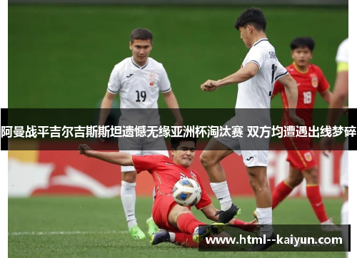 阿曼战平吉尔吉斯斯坦遗憾无缘亚洲杯淘汰赛 双方均遭遇出线梦碎
